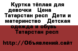 Куртка тёплая для девочки › Цена ­ 700 - Татарстан респ. Дети и материнство » Детская одежда и обувь   . Татарстан респ.